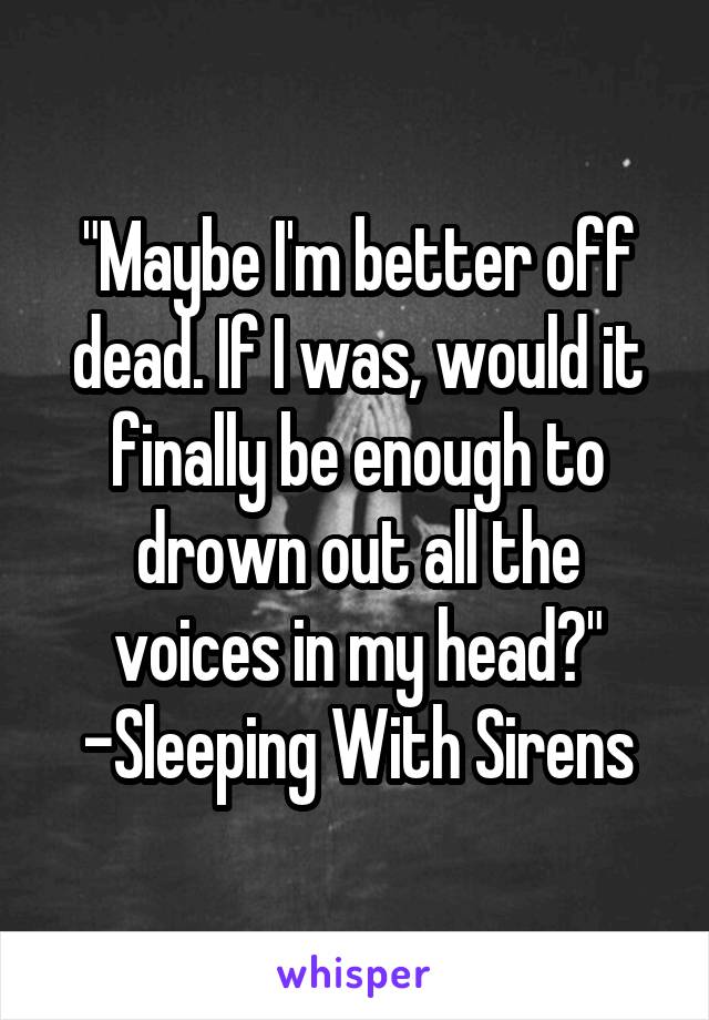 "Maybe I'm better off dead. If I was, would it finally be enough to drown out all the voices in my head?"
-Sleeping With Sirens