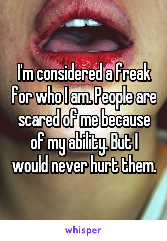 I'm considered a freak for who I am. People are scared of me because of my ability. But I would never hurt them.