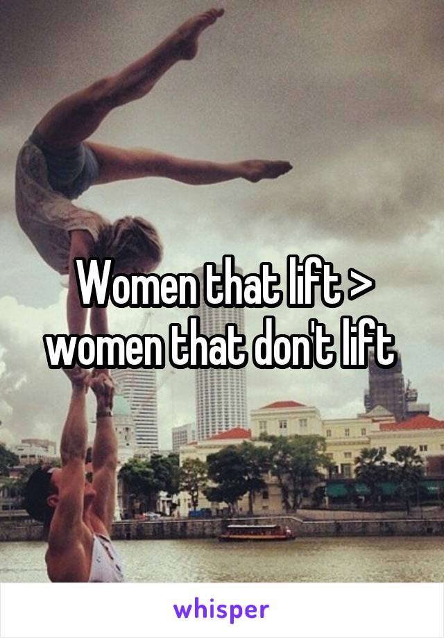 Women that lift > women that don't lift 