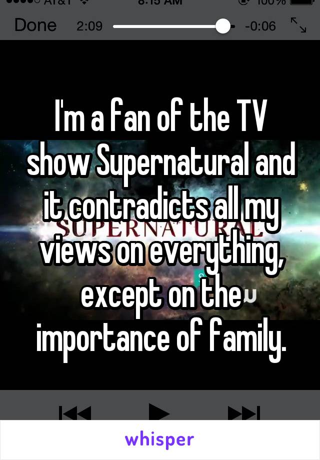 I'm a fan of the TV show Supernatural and it contradicts all my views on everything, except on the importance of family.