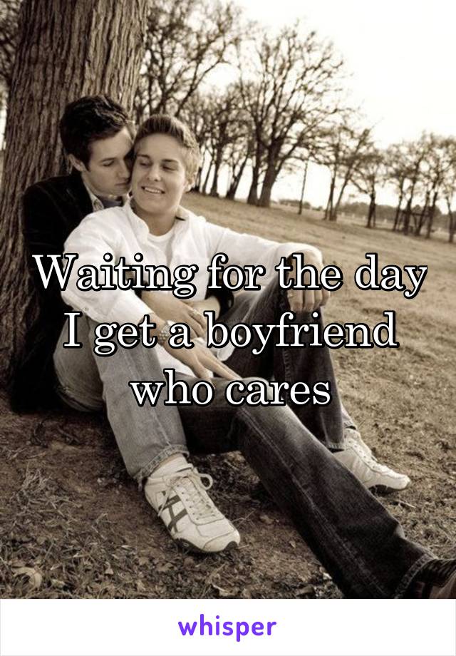 Waiting for the day I get a boyfriend who cares