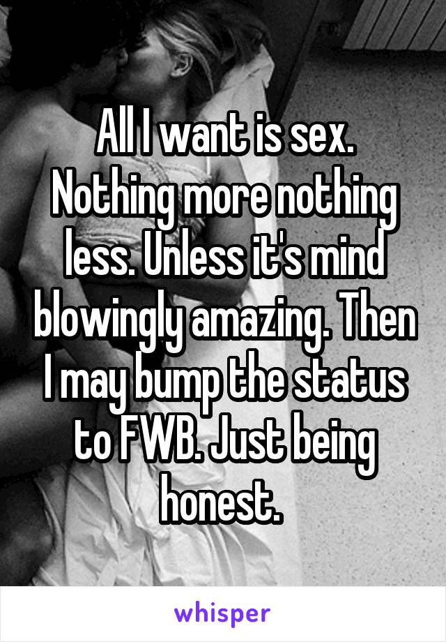 All I want is sex. Nothing more nothing less. Unless it's mind blowingly amazing. Then I may bump the status to FWB. Just being honest. 