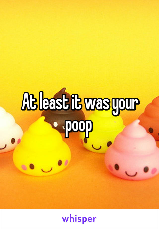 At least it was your poop 