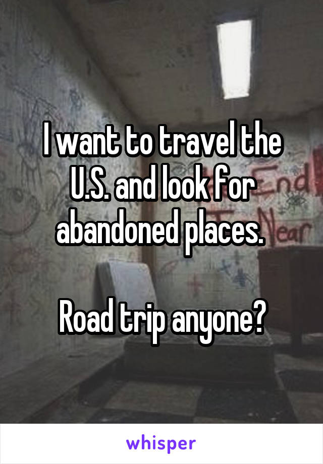 I want to travel the U.S. and look for abandoned places. 

Road trip anyone?