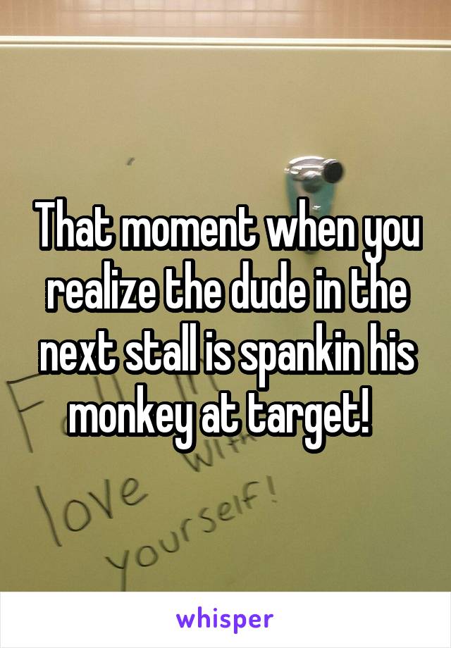 That moment when you realize the dude in the next stall is spankin his monkey at target!  