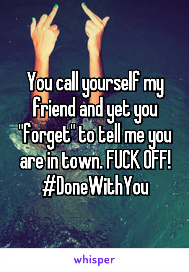 You call yourself my friend and yet you "forget" to tell me you are in town. FUCK OFF! #DoneWithYou