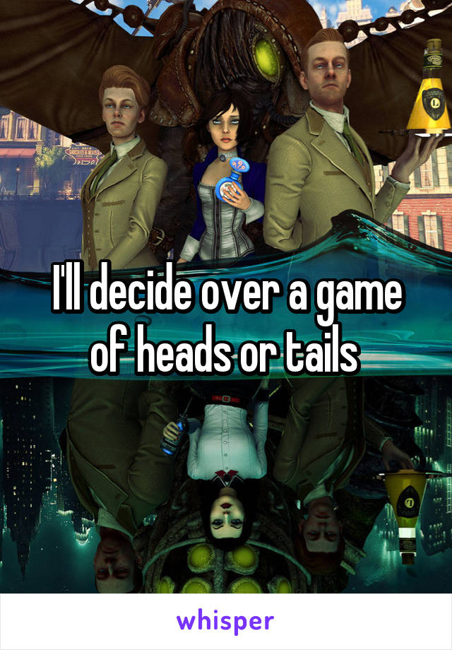 I'll decide over a game of heads or tails 