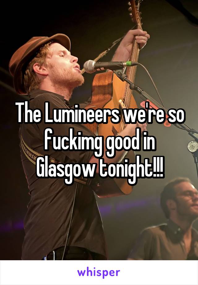 The Lumineers we're so fuckimg good in Glasgow tonight!!!