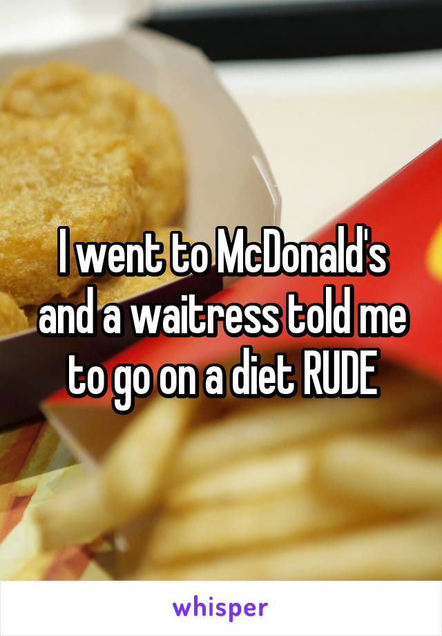 I went to McDonald's and a waitress told me to go on a diet RUDE