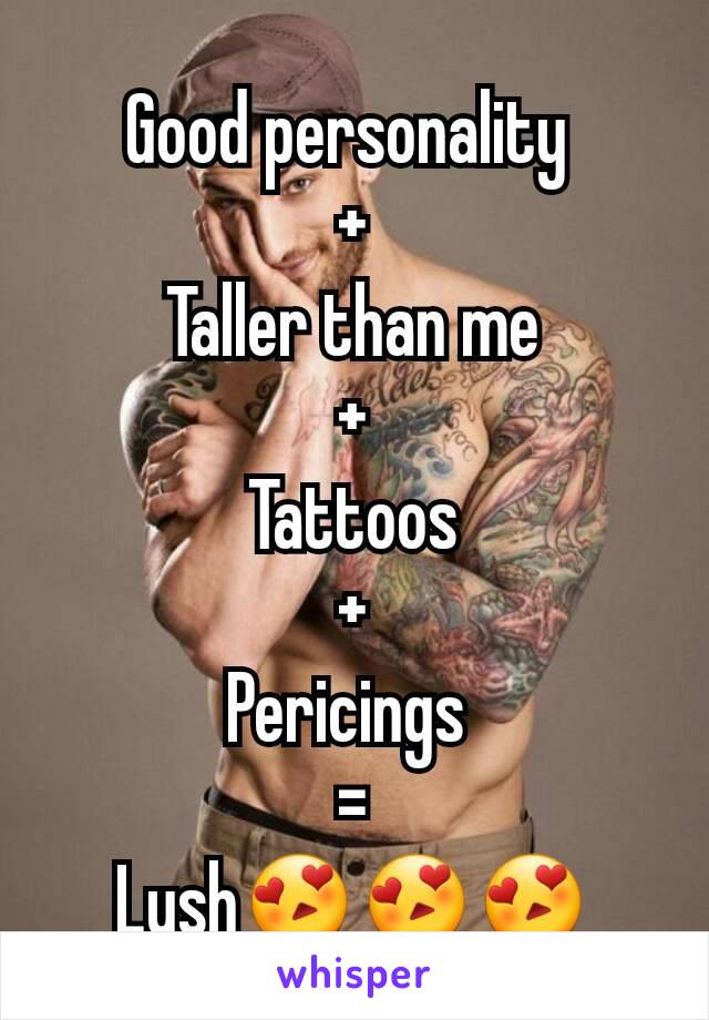 Good personality 
+
Taller than me
+
Tattoos
+
Pericings 
=
Lush😍😍😍