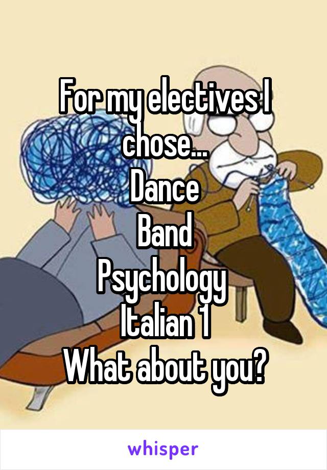 For my electives I chose...
Dance
Band
Psychology 
Italian 1
What about you?