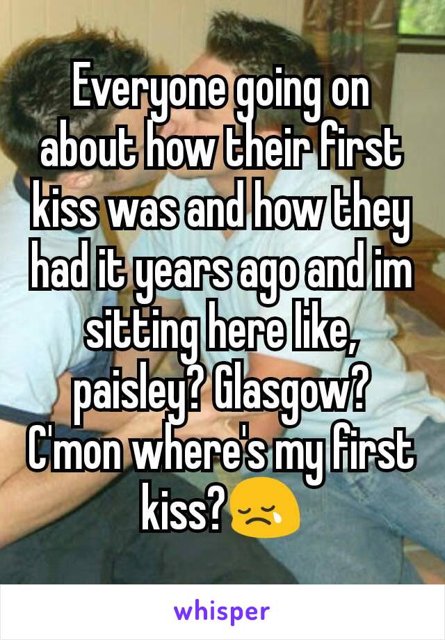 Everyone going on about how their first kiss was and how they had it years ago and im sitting here like, paisley? Glasgow? C'mon where's my first kiss?😢