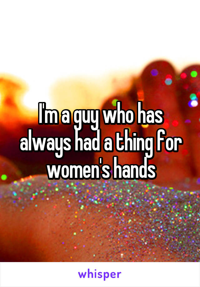 I'm a guy who has always had a thing for women's hands