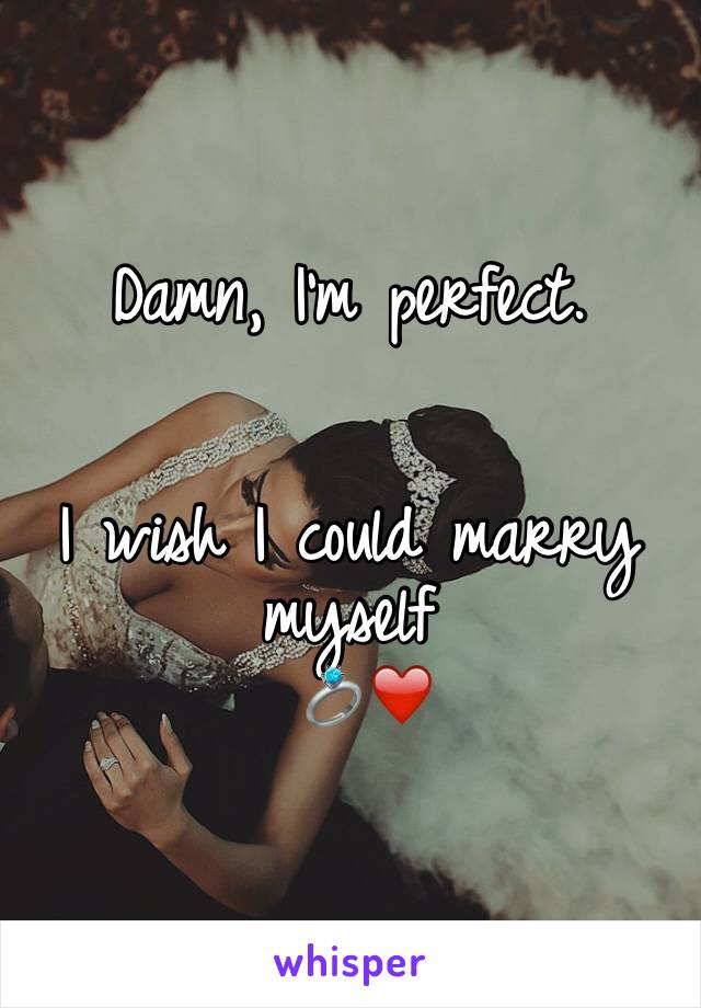 Damn, I'm perfect.


I wish I could marry myself
 💍❤️