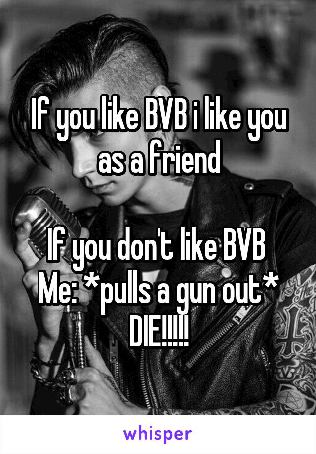 If you like BVB i like you as a friend

If you don't like BVB 
Me: *pulls a gun out*
DIE!!!!!