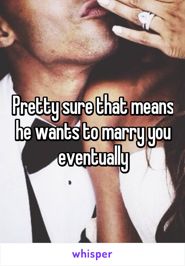 Pretty sure that means he wants to marry you eventually