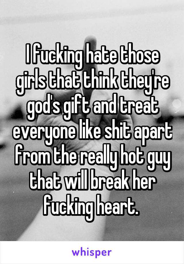 I fucking hate those girls that think they're god's gift and treat everyone like shit apart from the really hot guy that will break her fucking heart. 