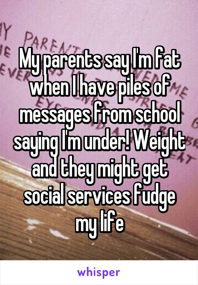 My parents say I'm fat when I have piles of messages from school saying I'm under! Weight and they might get social services fudge my life