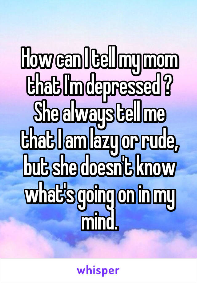 How can I tell my mom that I'm depressed ?
She always tell me that I am lazy or rude, but she doesn't know what's going on in my mind.