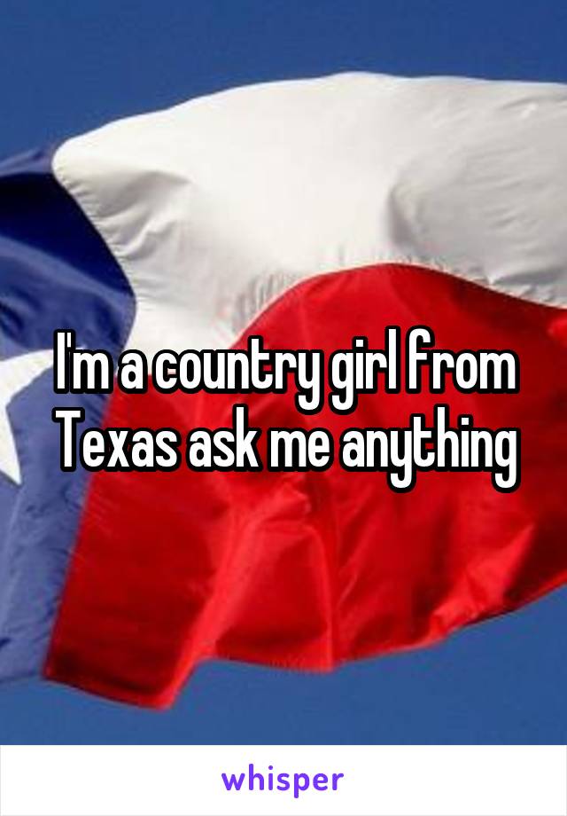 I'm a country girl from Texas ask me anything