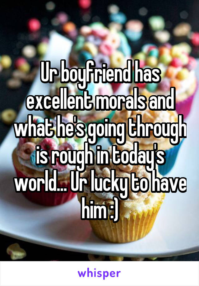 Ur boyfriend has excellent morals and what he's going through is rough in today's world... Ur lucky to have him :)