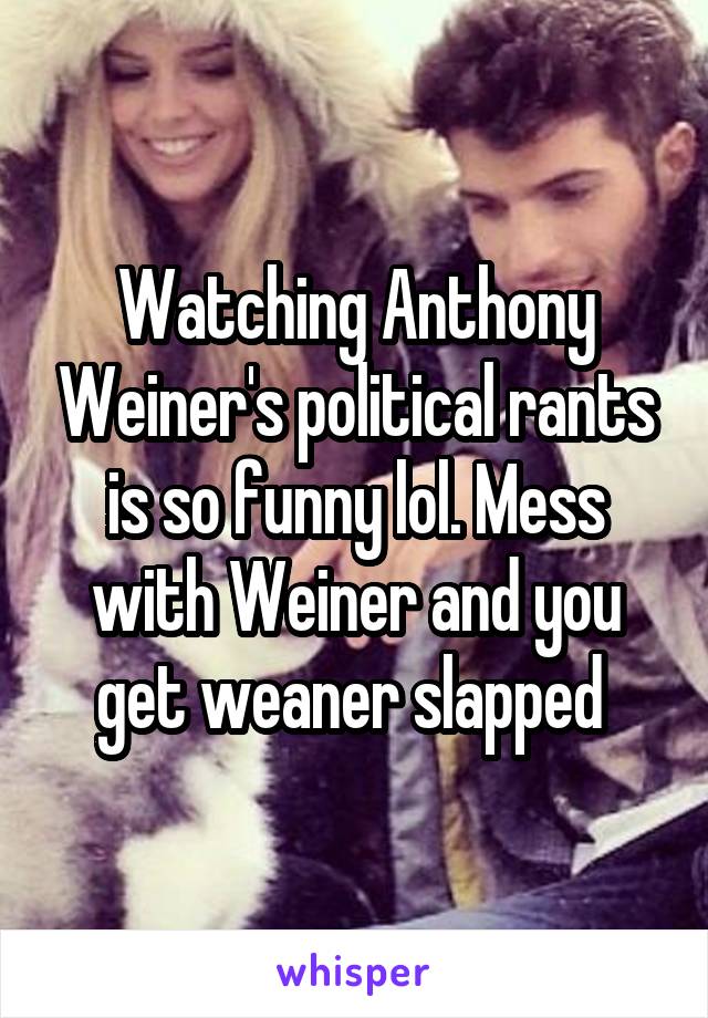 Watching Anthony Weiner's political rants is so funny lol. Mess with Weiner and you get weaner slapped 