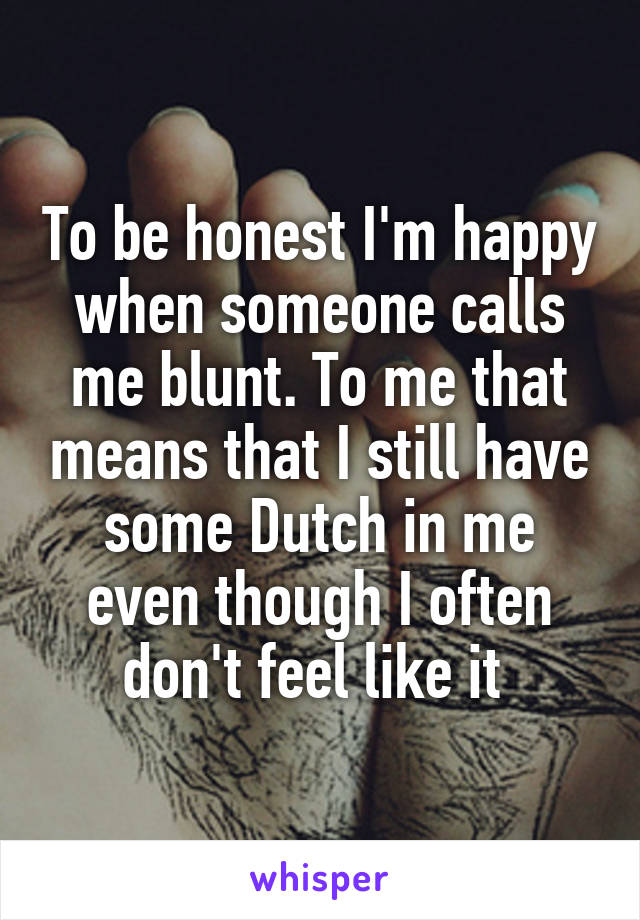 To be honest I'm happy when someone calls me blunt. To me that means that I still have some Dutch in me even though I often don't feel like it 