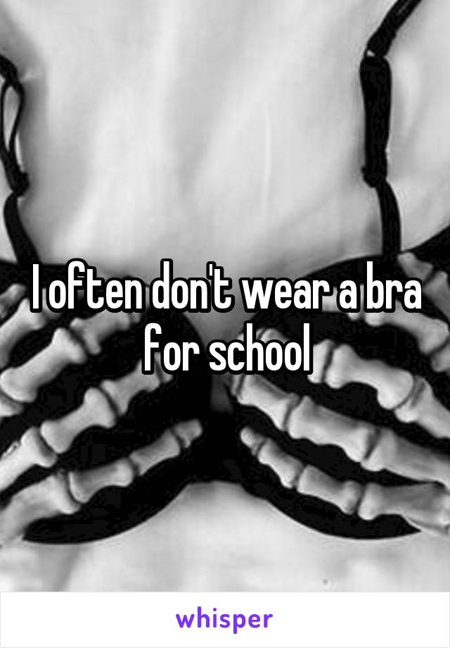 I often don't wear a bra for school