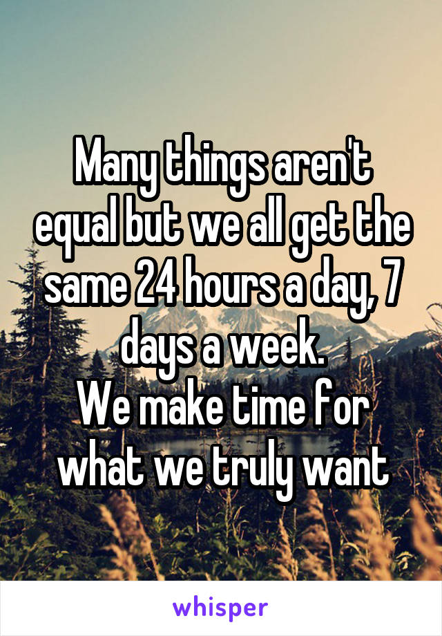 Many things aren't equal but we all get the same 24 hours a day, 7 days a week.
We make time for what we truly want