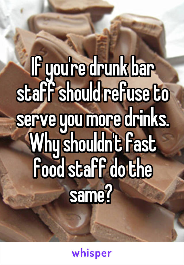 If you're drunk bar staff should refuse to serve you more drinks.
Why shouldn't fast food staff do the same? 