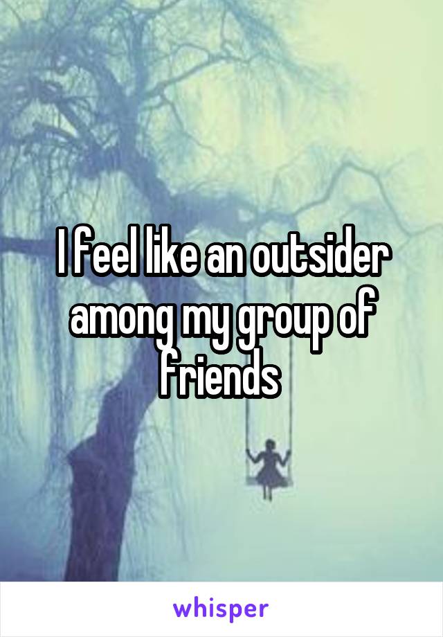 I feel like an outsider among my group of friends 