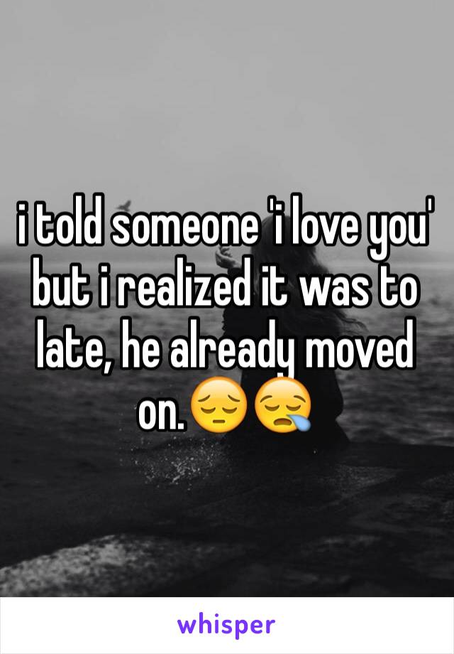 i told someone 'i love you' but i realized it was to late, he already moved on.😔😪