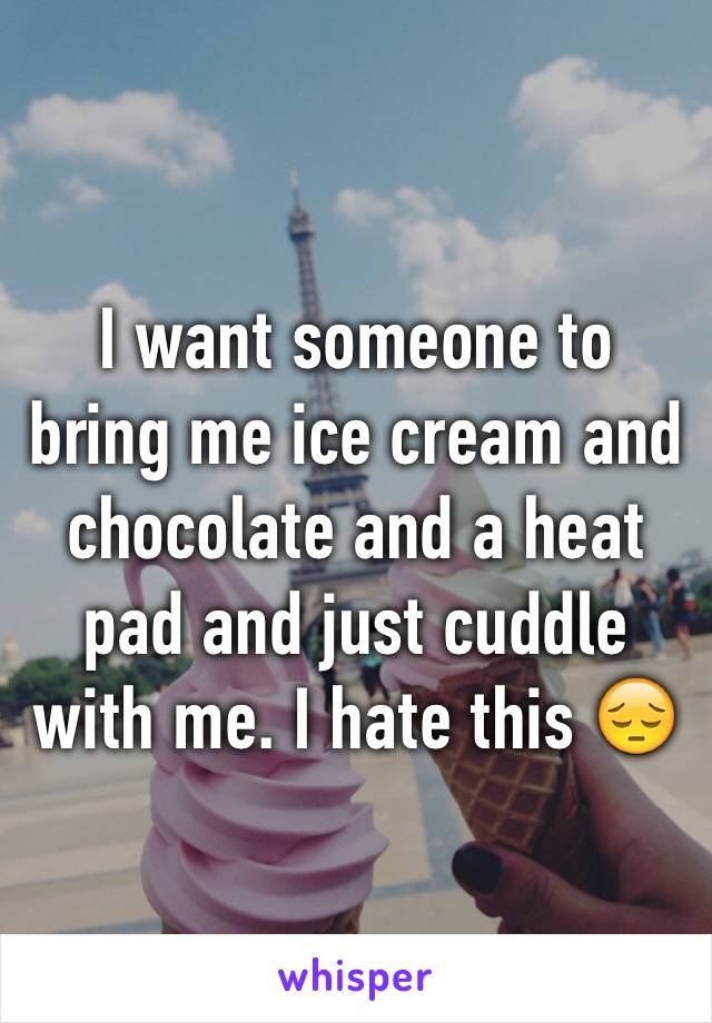 I want someone to bring me ice cream and chocolate and a heat pad and just cuddle with me. I hate this 😔