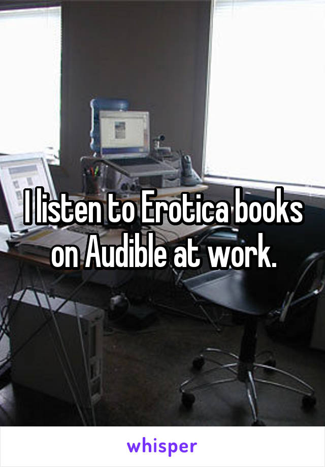 I listen to Erotica books on Audible at work.