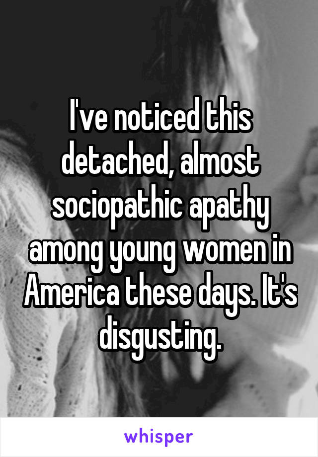 I've noticed this detached, almost sociopathic apathy among young women in America these days. It's disgusting.