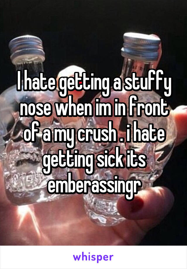 I hate getting a stuffy nose when im in front of a my crush . i hate getting sick its emberassingr