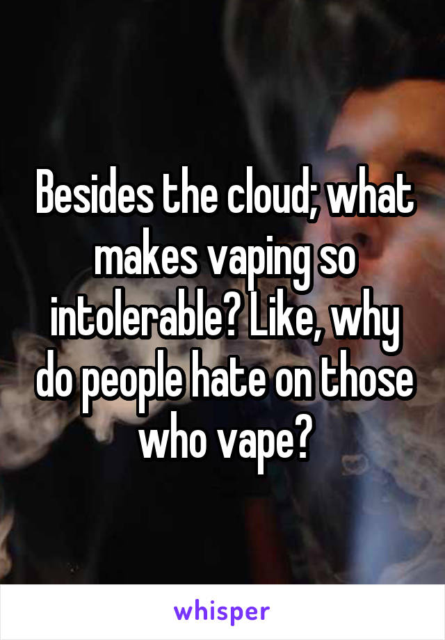 Besides the cloud; what makes vaping so intolerable? Like, why do people hate on those who vape?