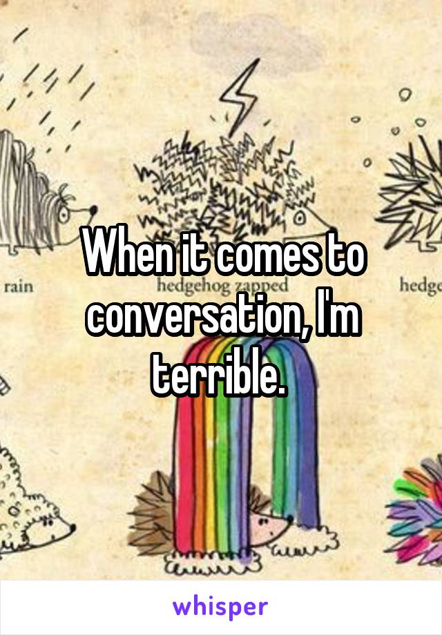 When it comes to conversation, I'm terrible. 