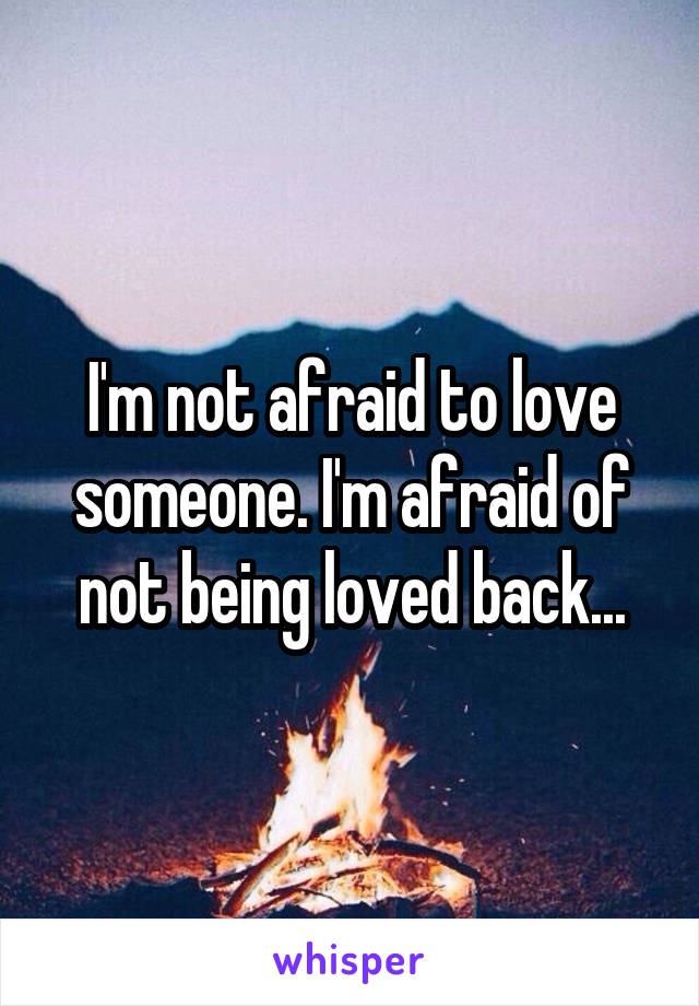 I'm not afraid to love someone. I'm afraid of not being loved back...