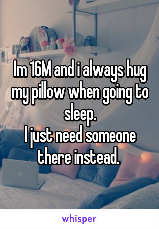 Im 16M and i always hug my pillow when going to sleep.
I just need someone there instead. 