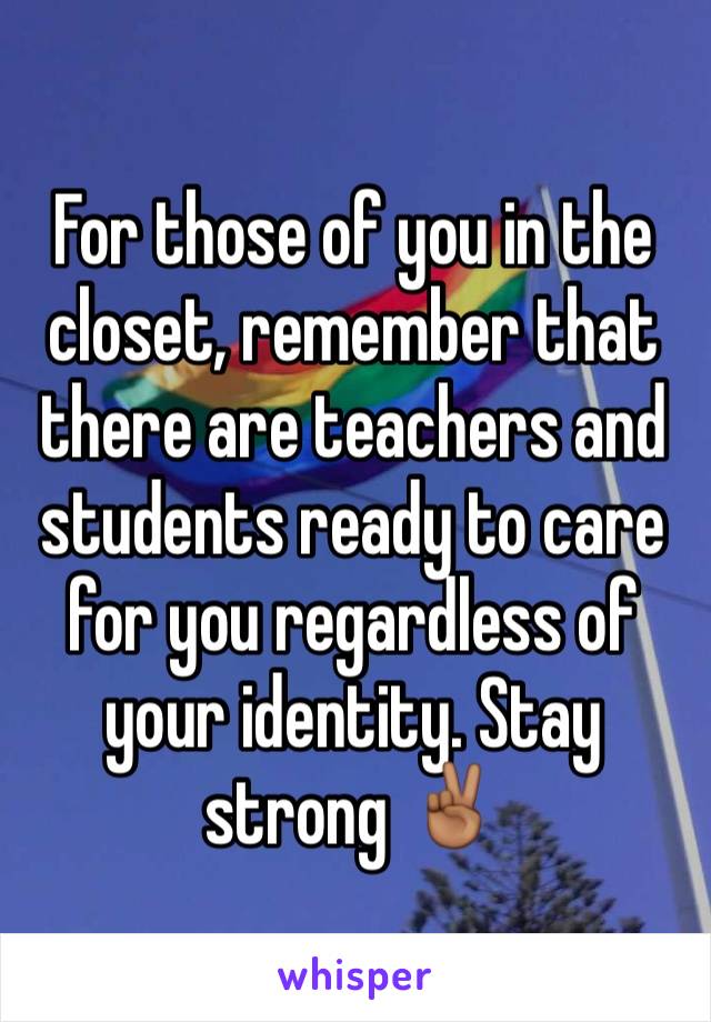 For those of you in the closet, remember that there are teachers and students ready to care for you regardless of your identity. Stay strong ✌🏾️