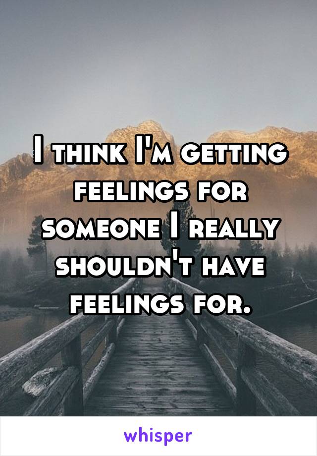 I think I'm getting feelings for someone I really shouldn't have feelings for.