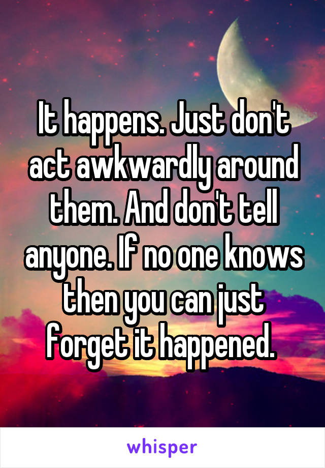 It happens. Just don't act awkwardly around them. And don't tell anyone. If no one knows then you can just forget it happened. 