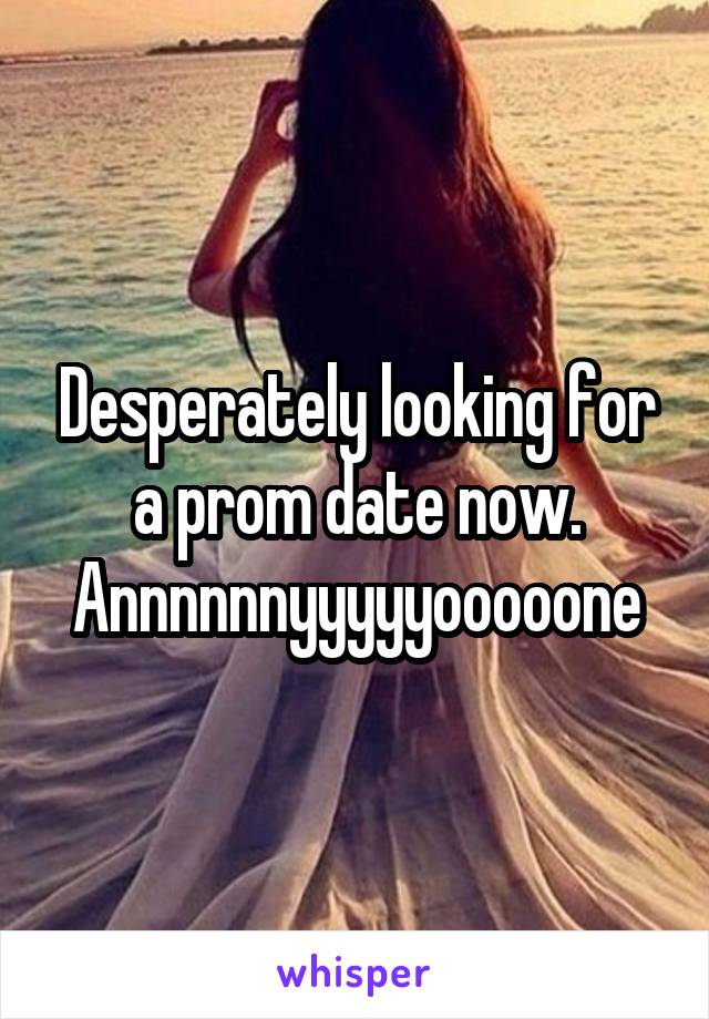 Desperately looking for a prom date now. Annnnnnyyyyyooooone