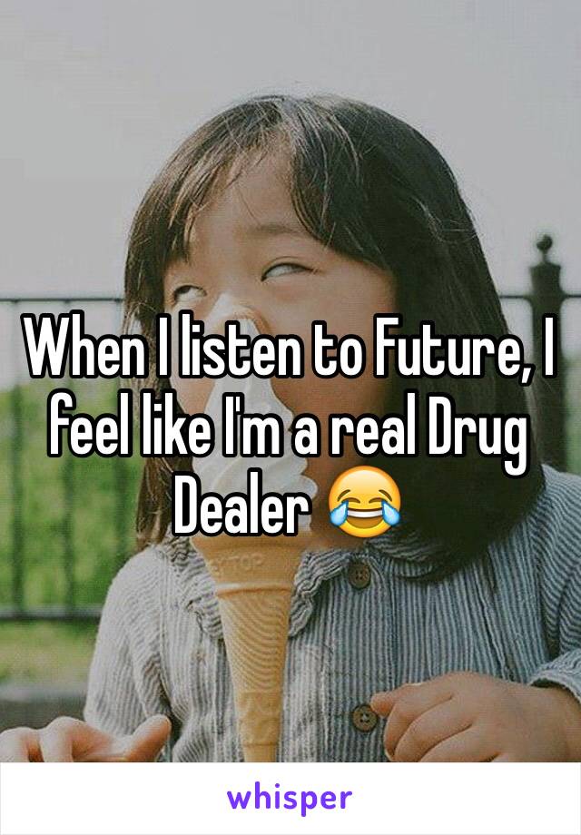 When I listen to Future, I feel like I'm a real Drug Dealer 😂