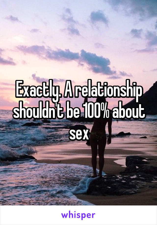 Exactly. A relationship shouldn't be 100% about sex