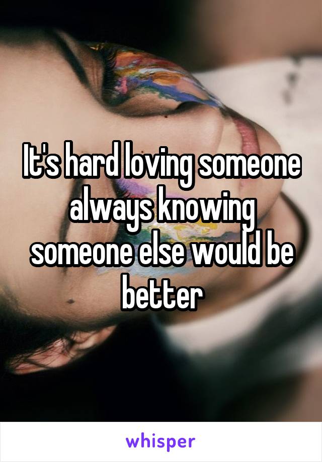 It's hard loving someone always knowing someone else would be better