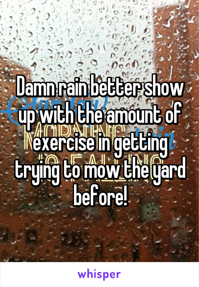 Damn rain better show up with the amount of exercise in getting trying to mow the yard before!