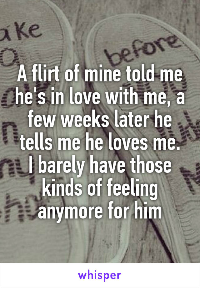 A flirt of mine told me he's in love with me, a few weeks later he tells me he loves me.
I barely have those kinds of feeling anymore for him