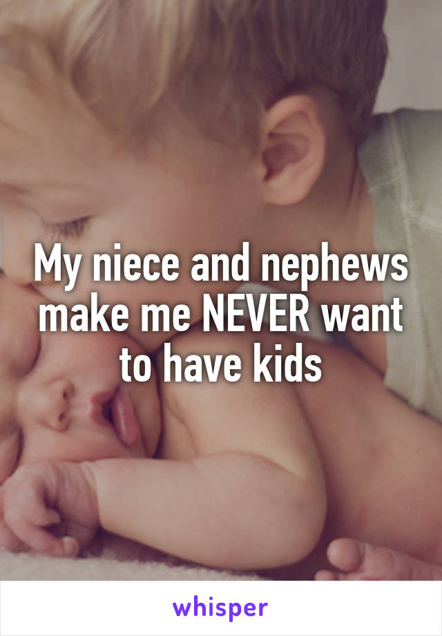 My niece and nephews make me NEVER want to have kids